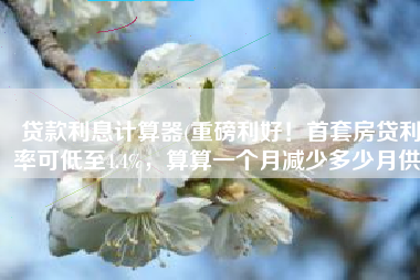 贷款利息计算器(重磅利好！首套房贷利率可低至4.4%，算算一个月减少多少月供)