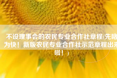 不设理事会的农民专业合作社章程(先睹为快！新版农民专业合作社示范章程出来啦！)