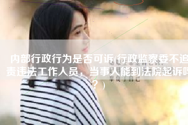 内部行政行为是否可诉(行政监察委不追责违法工作人员，当事人能到法院起诉吗？)