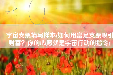 宇宙支票填写样本(如何用富足支票吸引财富？你的心愿就是宇宙行动的指令)