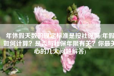 年休假天数的规定标准是按社保吗(年假如何计算？是否与社保年限有关？你最关心的几大问题解答)