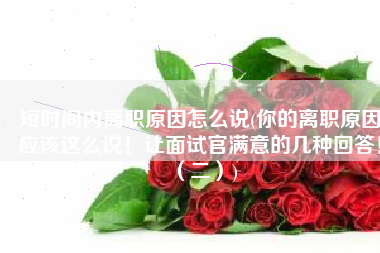 短时间内离职原因怎么说(你的离职原因应该这么说！让面试官满意的几种回答！（二）)