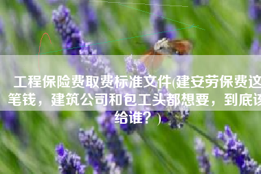 工程保险费取费标准文件(建安劳保费这笔钱，建筑公司和包工头都想要，到底该给谁？)