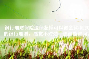 银行理财保险退保怎样可以退全款(刚买的银行理财，感觉不对劲，想退能退吗？)