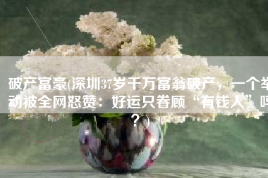 破产富豪(深圳37岁千万富翁破产，一个举动被全网怒赞：好运只眷顾“有钱人”吗？)