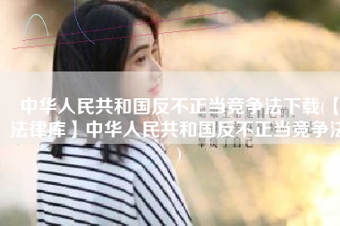 中华人民共和国反不正当竞争法下载(【法律库】中华人民共和国反不正当竞争法)