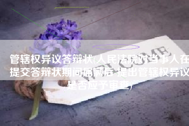 管辖权异议答辩状(人民法院对当事人在提交答辩状期间届满后 提出管辖权异议是否应予审查)