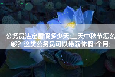 公务员法定婚假多少天(三天中秋节怎么够？这类公务员可以带薪休假4个月)