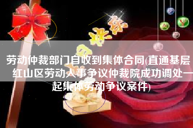 劳动仲裁部门自收到集体合同(直通基层 | 红山区劳动人事争议仲裁院成功调处一起集体劳动争议案件)