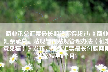 商业承兑汇票最长期限不得超过(《商业汇票承兑、贴现与再贴现管理办法（征求意见稿）》发布，商业汇票最长付款期限将缩短至6个月)