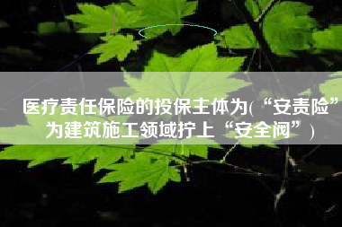 医疗责任保险的投保主体为(“安责险”为建筑施工领域拧上“安全阀”)
