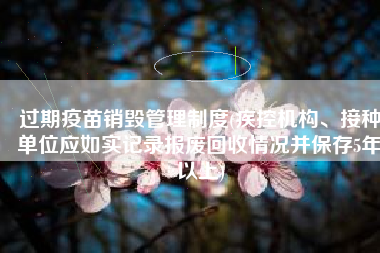 过期疫苗销毁管理制度(疾控机构、接种单位应如实记录报废回收情况并保存5年以上)