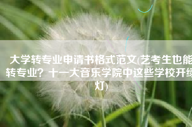 大学转专业申请书格式范文(艺考生也能转专业？十一大音乐学院中这些学校开绿灯)