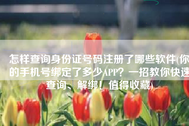 怎样查询身份证号码注册了哪些软件(你的手机号绑定了多少APP？一招教你快速查询、解绑！值得收藏)