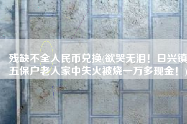 残缺不全人民币兑换(欲哭无泪！日兴镇五保户老人家中失火被烧一万多现金！)