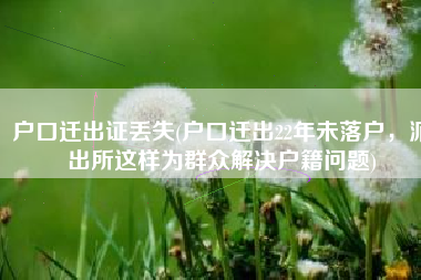 户口迁出证丢失(户口迁出22年未落户，派出所这样为群众解决户籍问题)
