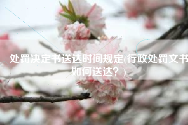 处罚决定书送达时间规定(行政处罚文书如何送达？)