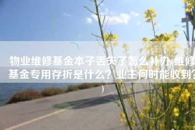 物业维修基金本子丢失了怎么补办(维修基金专用存折是什么？业主何时能收到？)
