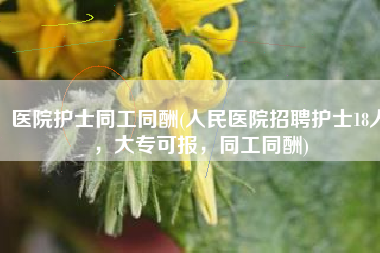 医院护士同工同酬(人民医院招聘护士18人，大专可报，同工同酬)