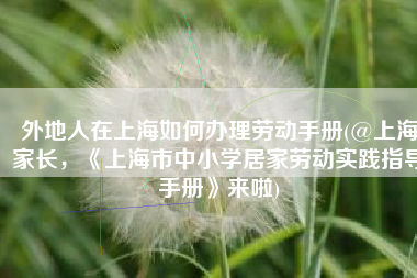 外地人在上海如何办理劳动手册(@上海家长，《上海市中小学居家劳动实践指导手册》来啦)