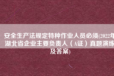 安全生产法规定特种作业人员必须(2022年湖北省企业主要负责人（A证）真题演练及答案)