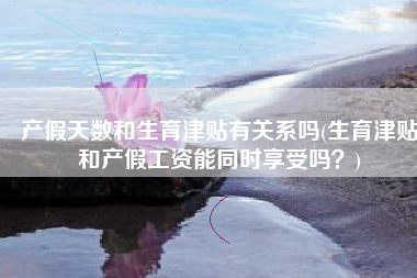 产假天数和生育津贴有关系吗(生育津贴和产假工资能同时享受吗？)