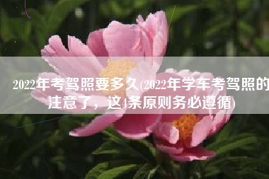 2022年考驾照要多久(2022年学车考驾照的注意了，这4条原则务必遵循)