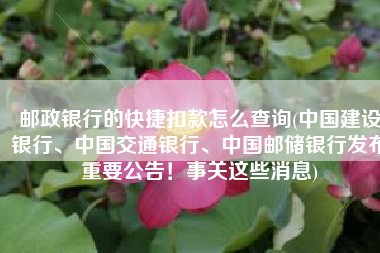邮政银行的快捷扣款怎么查询(中国建设银行、中国交通银行、中国邮储银行发布重要公告！事关这些消息)