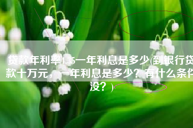 贷款年利率4.35一年利息是多少(到银行贷款十万元，一年利息是多少？有什么条件没？)
