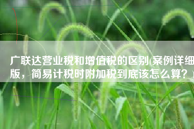 广联达营业税和增值税的区别(案例详细版，简易计税时附加税到底该怎么算？)