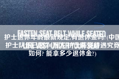 护士退休年龄最新规定,有退休金吗?(中国护士队伍已超500万人 护士薪资待遇究竟如何? 能拿多少退休金?)