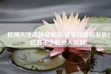 杭州人才市场接收函(这笔钱提前发放！已有不少杭州人收到)