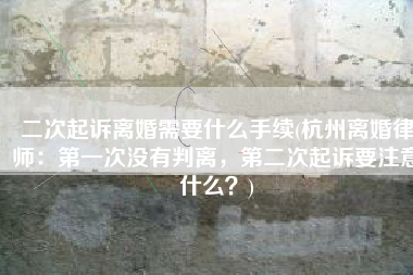 二次起诉离婚需要什么手续(杭州离婚律师：第一次没有判离，第二次起诉要注意什么？)