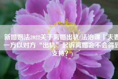 新婚姻法2022关于离婚出轨(法治课｜夫妻一方以对方“出轨”起诉离婚会不会得到支持？)