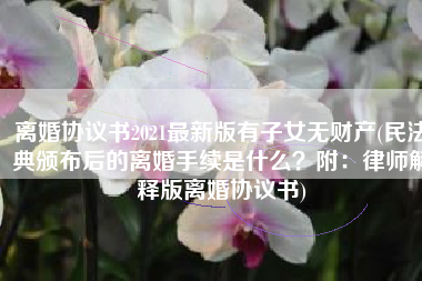 离婚协议书2021最新版有子女无财产(民法典颁布后的离婚手续是什么？附：律师解释版离婚协议书)