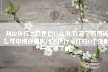 判决执行之日是指什么时间(赢了官司该怎样申请强制执行？执行案件的10个期限一定要了解)