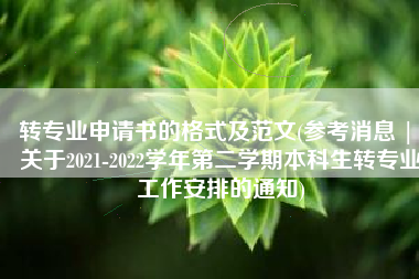 转专业申请书的格式及范文(参考消息 | 关于2021-2022学年第二学期本科生转专业工作安排的通知)