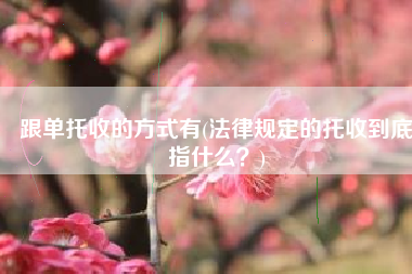 跟单托收的方式有(法律规定的托收到底指什么？)