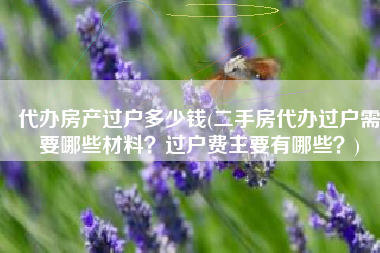 代办房产过户多少钱(二手房代办过户需要哪些材料？过户费主要有哪些？)