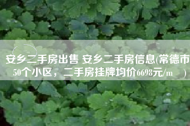 安乡二手房出售 安乡二手房信息(常德市450个小区，二手房挂牌均价6698元/m²)
