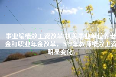 事业编绩效工资改革(机关事业单位养老金和职业年金改革，2022年教师绩效工资明显变化)