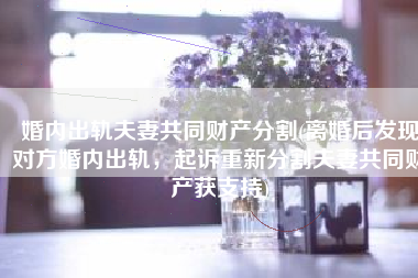 婚内出轨夫妻共同财产分割(离婚后发现对方婚内出轨，起诉重新分割夫妻共同财产获支持)