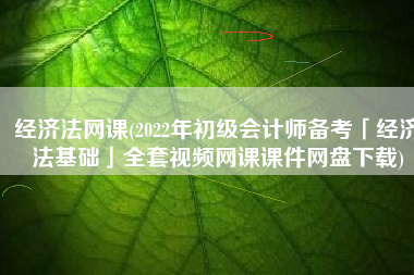 经济法网课(2022年初级会计师备考「经济法基础」全套视频网课课件网盘下载)