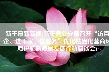 新干最新新闻(新干县公安局召开“访百企、进千家、优服务”优化法治化营商环境护航高质量发展行动座谈会)