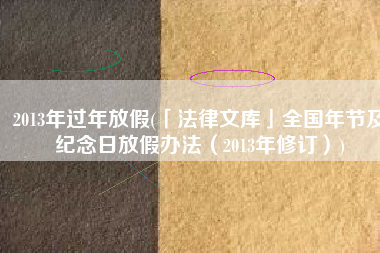 2013年过年放假(「法律文库」全国年节及纪念日放假办法（2013年修订）)