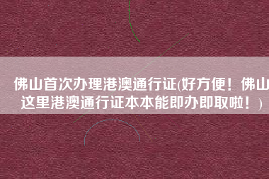 佛山首次办理港澳通行证(好方便！佛山这里港澳通行证本本能即办即取啦！)