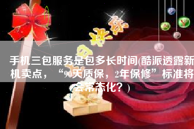手机三包服务是包多长时间(酷派透露新机卖点，“90天质保，2年保修”标准将会常态化？)