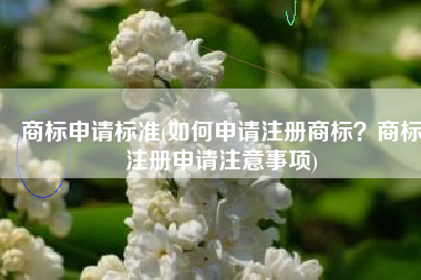 商标申请标准(如何申请注册商标？商标注册申请注意事项)