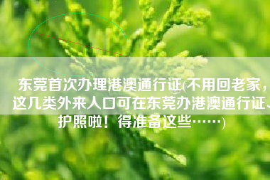 东莞首次办理港澳通行证(不用回老家，这几类外来人口可在东莞办港澳通行证、护照啦！得准备这些……)