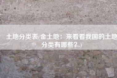 土地分类表(金土地：来看看我国的土地分类有哪些？)